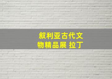 叙利亚古代文物精品展 拉丁